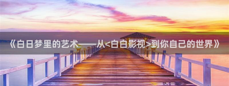 秋霞影院理论免费观看：《白日梦里的艺术——从<白白影视>到你自己的世界》