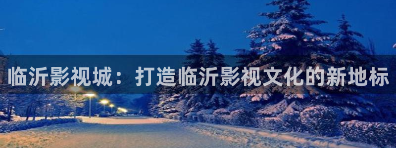 秋霞国产理论电影：临沂影视城：打造临沂影视文化的新地标